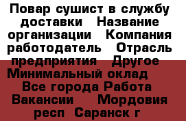 Повар-сушист в службу доставки › Название организации ­ Компания-работодатель › Отрасль предприятия ­ Другое › Минимальный оклад ­ 1 - Все города Работа » Вакансии   . Мордовия респ.,Саранск г.